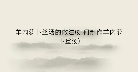 羊肉萝卜丝汤的做法(如何制作羊肉萝卜丝汤)