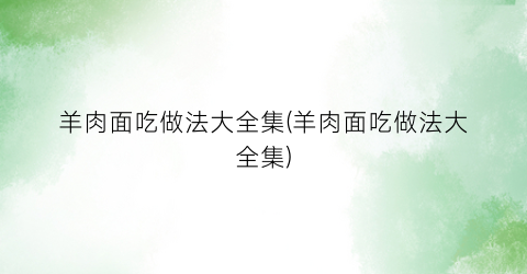 “羊肉面吃做法大全集(羊肉面吃做法大全集)