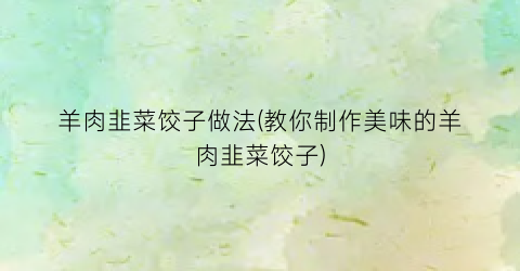 羊肉韭菜饺子做法(教你制作美味的羊肉韭菜饺子)