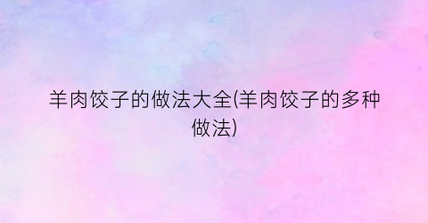 羊肉饺子的做法大全(羊肉饺子的多种做法)