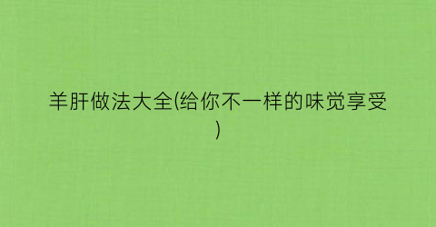 羊肝做法大全(给你不一样的味觉享受)
