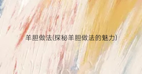 羊胆做法(探秘羊胆做法的魅力)