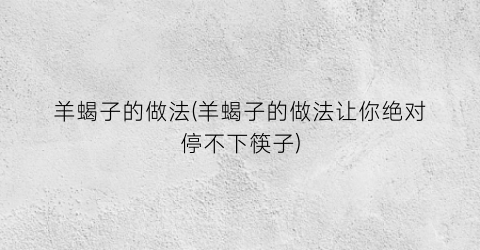 羊蝎子的做法(羊蝎子的做法让你绝对停不下筷子)