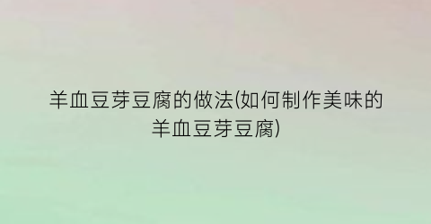 羊血豆芽豆腐的做法(如何制作美味的羊血豆芽豆腐)