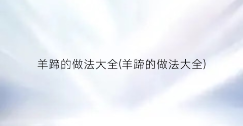 “羊蹄的做法大全(羊蹄的做法大全)