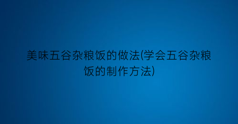 美味五谷杂粮饭的做法(学会五谷杂粮饭的制作方法)