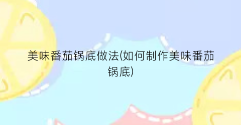 美味番茄锅底做法(如何制作美味番茄锅底)