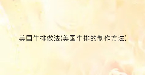 美国牛排做法(美国牛排的制作方法)