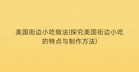 “美国街边小吃做法(探究美国街边小吃的特点与制作方法)