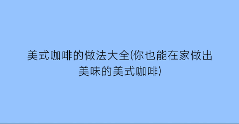 美式咖啡的做法大全(你也能在家做出美味的美式咖啡)