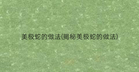 美极蛇的做法(揭秘美极蛇的做法)