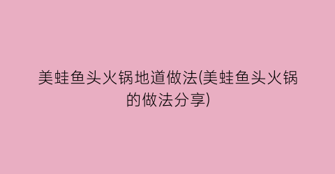 “美蛙鱼头火锅地道做法(美蛙鱼头火锅的做法分享)