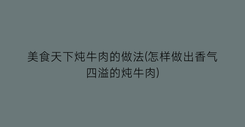 “美食天下炖牛肉的做法(怎样做出香气四溢的炖牛肉)