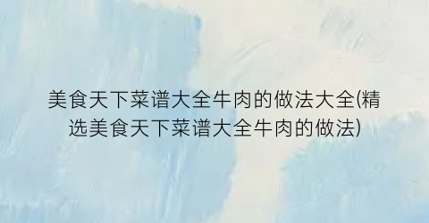 “美食天下菜谱大全牛肉的做法大全(精选美食天下菜谱大全牛肉的做法)