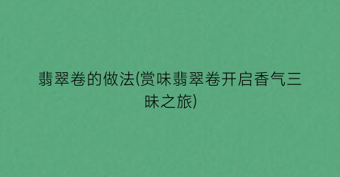 翡翠卷的做法(赏味翡翠卷开启香气三昧之旅)