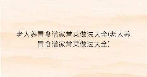 老人养胃食谱家常菜做法大全(老人养胃食谱家常菜做法大全)