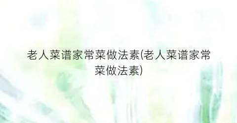 “老人菜谱家常菜做法素(老人菜谱家常菜做法素)