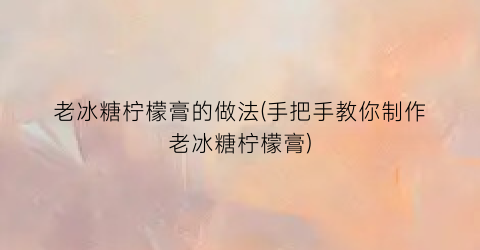 老冰糖柠檬膏的做法(手把手教你制作老冰糖柠檬膏)