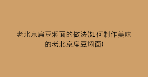 老北京扁豆焖面的做法(如何制作美味的老北京扁豆焖面)