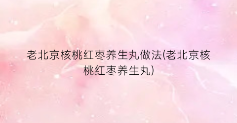 老北京核桃红枣养生丸做法(老北京核桃红枣养生丸)