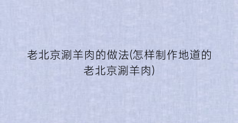 “老北京涮羊肉的做法(怎样制作地道的老北京涮羊肉)