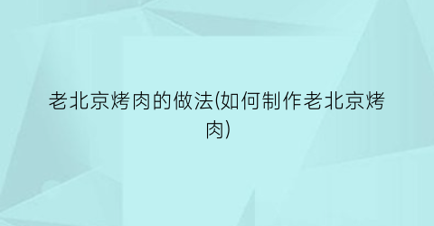 “老北京烤肉的做法(如何制作老北京烤肉)