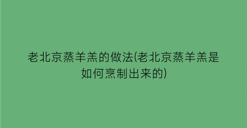 老北京蒸羊羔的做法(老北京蒸羊羔是如何烹制出来的)