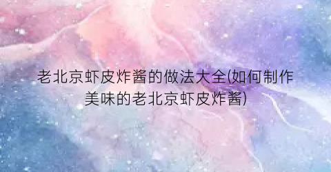 老北京虾皮炸酱的做法大全(如何制作美味的老北京虾皮炸酱)
