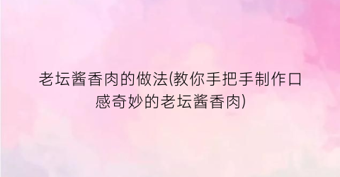 老坛酱香肉的做法(教你手把手制作口感奇妙的老坛酱香肉)