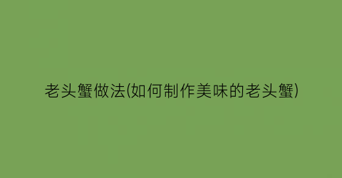 “老头蟹做法(如何制作美味的老头蟹)