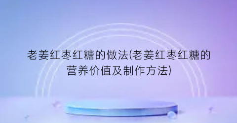 老姜红枣红糖的做法(老姜红枣红糖的营养价值及制作方法)