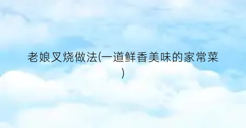 老娘叉烧做法(一道鲜香美味的家常菜)