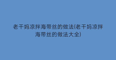 老干妈凉拌海带丝的做法(老干妈凉拌海带丝的做法大全)