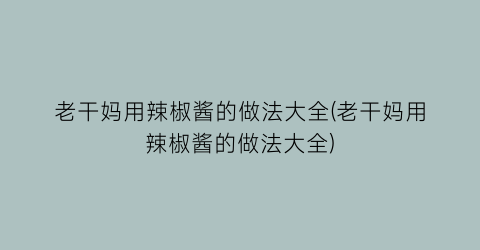 老干妈用辣椒酱的做法大全(老干妈用辣椒酱的做法大全)