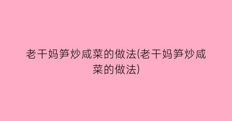 老干妈笋炒咸菜的做法(老干妈笋炒咸菜的做法)