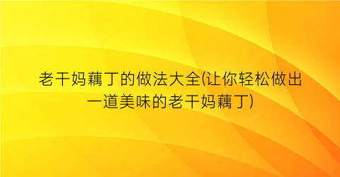 老干妈藕丁的做法大全(让你轻松做出一道美味的老干妈藕丁)