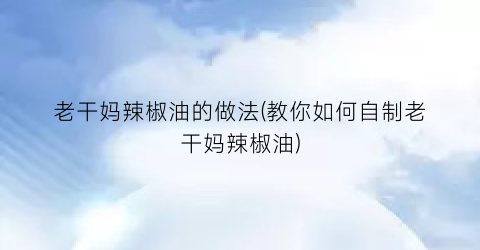 “老干妈辣椒油的做法(教你如何自制老干妈辣椒油)