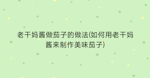老干妈酱做茄子的做法(如何用老干妈酱来制作美味茄子)