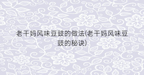 老干妈风味豆豉的做法(老干妈风味豆豉的秘诀)