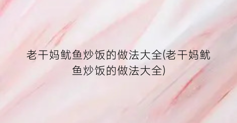 老干妈鱿鱼炒饭的做法大全(老干妈鱿鱼炒饭的做法大全)