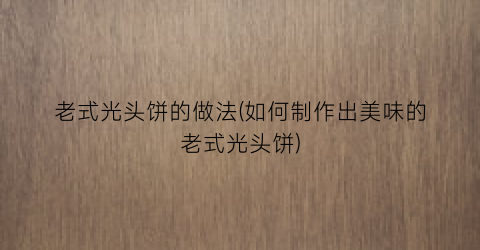 “老式光头饼的做法(如何制作出美味的老式光头饼)