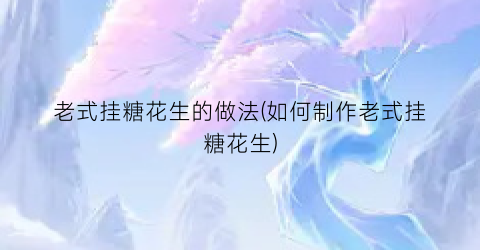 老式挂糖花生的做法(如何制作老式挂糖花生)