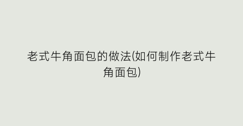 “老式牛角面包的做法(如何制作老式牛角面包)