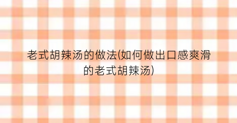 老式胡辣汤的做法(如何做出口感爽滑的老式胡辣汤)