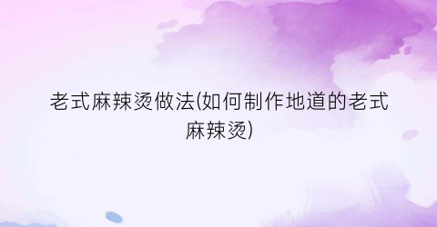 老式麻辣烫做法(如何制作地道的老式麻辣烫)