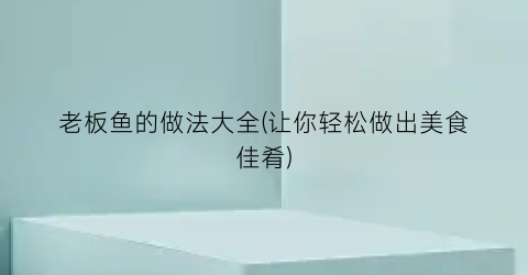 老板鱼的做法大全(让你轻松做出美食佳肴)