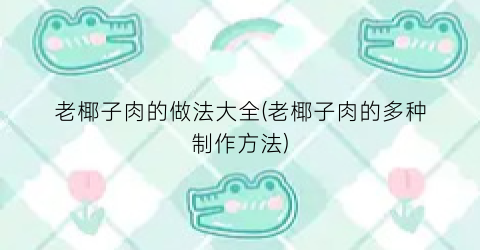 老椰子肉的做法大全(老椰子肉的多种制作方法)