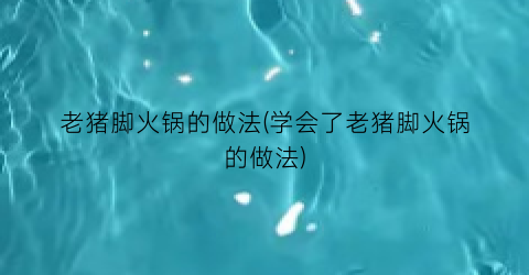 老猪脚火锅的做法(学会了老猪脚火锅的做法)