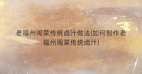 老福州闽菜传统卤汁做法(如何制作老福州闽菜传统卤汁)