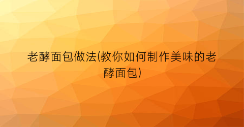 老酵面包做法(教你如何制作美味的老酵面包)